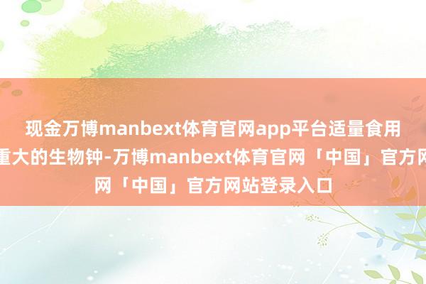 现金万博manbext体育官网app平台适量食用有助于变嫌重大的生物钟-万博manbext体育官网「中国」官方网站登录入口