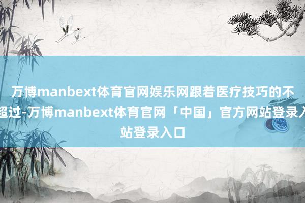 万博manbext体育官网娱乐网跟着医疗技巧的不断超过-万博manbext体育官网「中国」官方网站登录入口