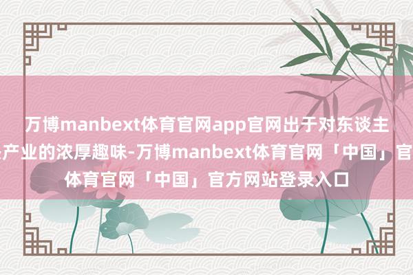 万博manbext体育官网app官网出于对东谈主工智能这个新兴产业的浓厚趣味-万博manbext体育官网「中国」官方网站登录入口
