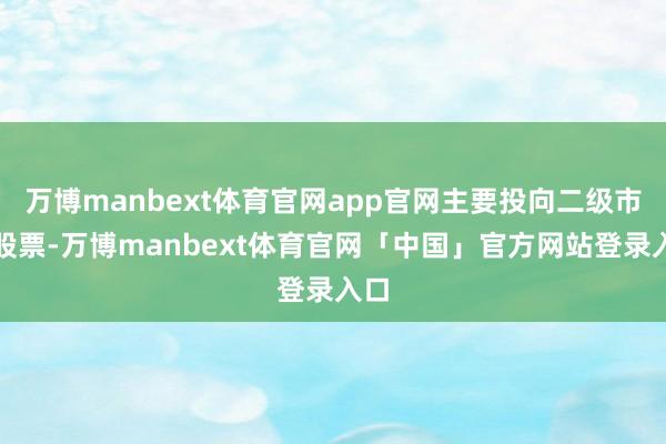 万博manbext体育官网app官网主要投向二级市集股票-万博manbext体育官网「中国」官方网站登录入口