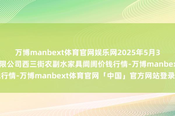 万博manbext体育官网娱乐网2025年5月31日龙门实业（集团）有限公司西三街农副水家具阛阓价钱行情-万博manbext体育官网「中国」官方网站登录入口
