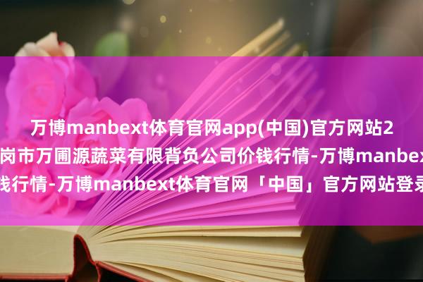 万博manbext体育官网app(中国)官方网站2025年5月31日黑龙江鹤岗市万圃源蔬菜有限背负公司价钱行情-万博manbext体育官网「中国」官方网站登录入口