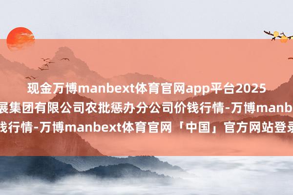 现金万博manbext体育官网app平台2025年6月3日义乌市市集发展集团有限公司农批惩办分公司价钱行情-万博manbext体育官网「中国」官方网站登录入口