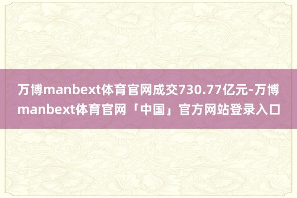 万博manbext体育官网成交730.77亿元-万博manbext体育官网「中国」官方网站登录入口