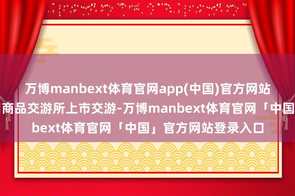 万博manbext体育官网app(中国)官方网站国内短纤期货在郑州商品交游所上市交游-万博manbext体育官网「中国」官方网站登录入口