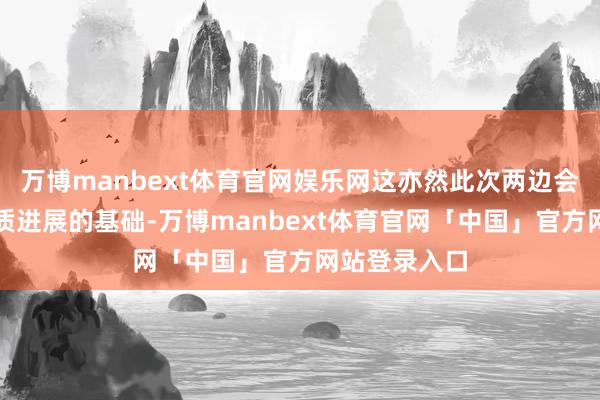 万博manbext体育官网娱乐网这亦然此次两边会谈能取得实质进展的基础-万博manbext体育官网「中国」官方网站登录入口
