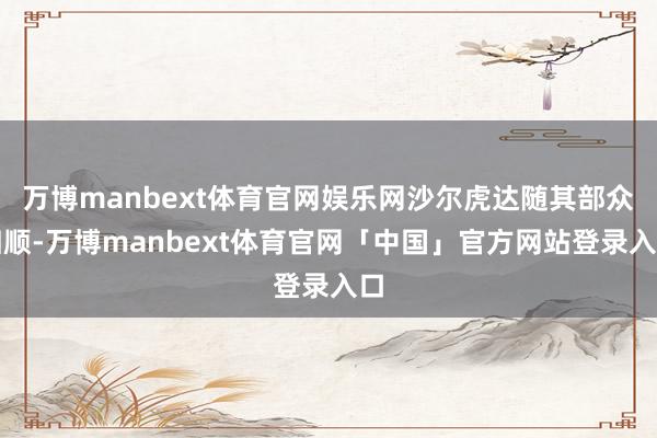 万博manbext体育官网娱乐网沙尔虎达随其部众归顺-万博manbext体育官网「中国」官方网站登录入口