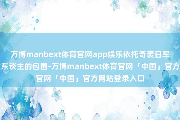 万博manbext体育官网app娱乐依托奇袭日军后方来冲破敌东谈主的包围-万博manbext体育官网「中国」官方网站登录入口