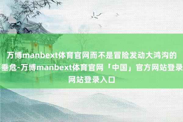 万博manbext体育官网而不是冒险发动大鸿沟的军事垂危-万博manbext体育官网「中国」官方网站登录入口