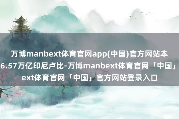 万博manbext体育官网app(中国)官方网站本次刊行逾额认购达6.57万亿印尼卢比-万博manbext体育官网「中国」官方网站登录入口