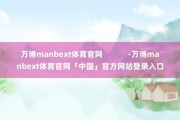 万博manbext体育官网            -万博manbext体育官网「中国」官方网站登录入口