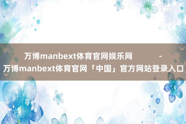 万博manbext体育官网娱乐网            -万博manbext体育官网「中国」官方网站登录入口