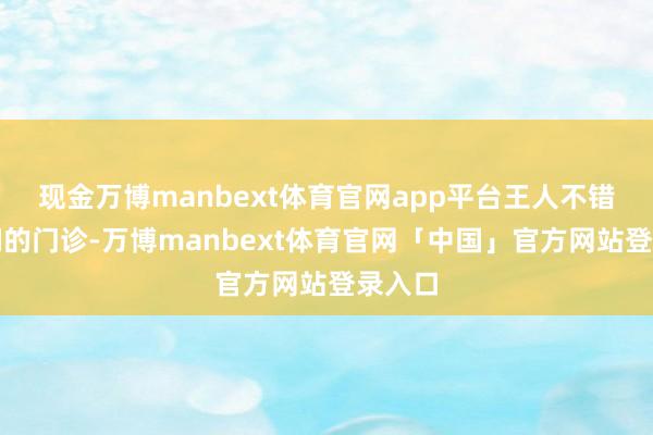 现金万博manbext体育官网app平台王人不错来咱们的门诊-万博manbext体育官网「中国」官方网站登录入口