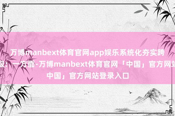 万博manbext体育官网app娱乐系统化夯实跨境办事能级：一方面-万博manbext体育官网「中国」官方网站登录入口