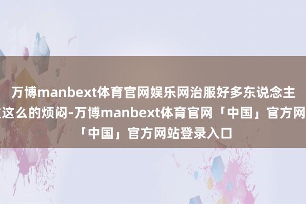 万博manbext体育官网娱乐网治服好多东说念主王人遭逢过这么的烦闷-万博manbext体育官网「中国」官方网站登录入口