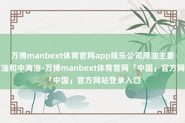 万博manbext体育官网app娱乐公司原油主要销售给中石油和中海油-万博manbext体育官网「中国」官方网站登录入口