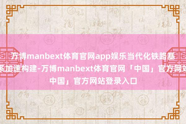 万博manbext体育官网app娱乐当代化铁路基础方法体系加速构建-万博manbext体育官网「中国」官方网站登录入口