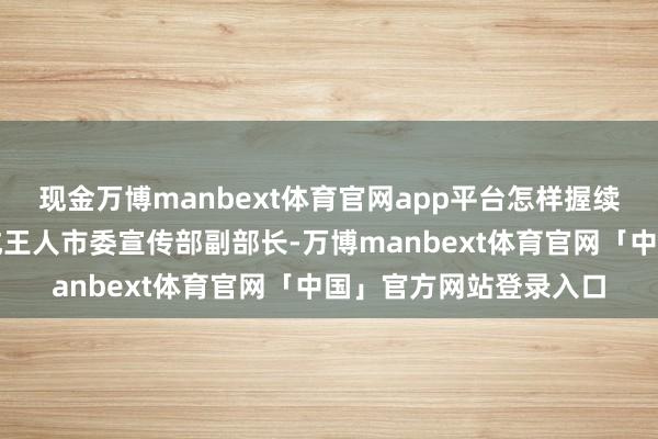 现金万博manbext体育官网app平台怎样握续擦亮城市文旅柬帖？成王人市委宣传部副部长-万博manbext体育官网「中国」官方网站登录入口