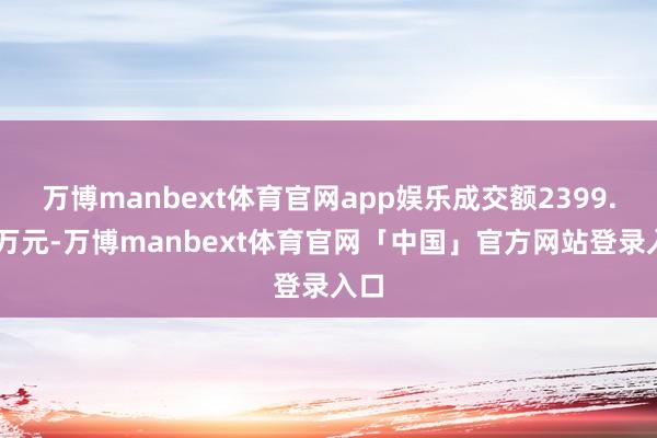 万博manbext体育官网app娱乐成交额2399.61万元-万博manbext体育官网「中国」官方网站登录入口