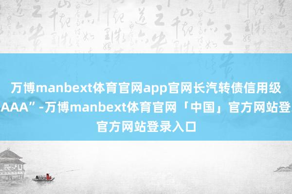 万博manbext体育官网app官网长汽转债信用级别为“AAA”-万博manbext体育官网「中国」官方网站登录入口