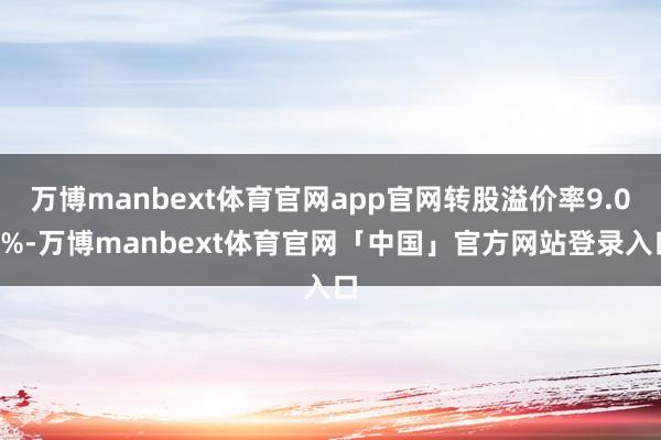 万博manbext体育官网app官网转股溢价率9.02%-万博manbext体育官网「中国」官方网站登录入口