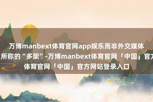 万博manbext体育官网app娱乐而非外交媒体很多“假音讯”所称的“多架”-万博manbext体育官网「中国」官方网站登录入口