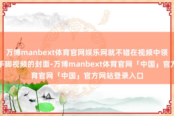 万博manbext体育官网娱乐网就不错在视频中领受自便一帧来手脚视频的封面-万博manbext体育官网「中国」官方网站登录入口