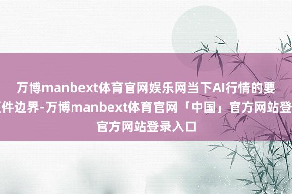 万博manbext体育官网娱乐网当下AI行情的要点在硬件边界-万博manbext体育官网「中国」官方网站登录入口