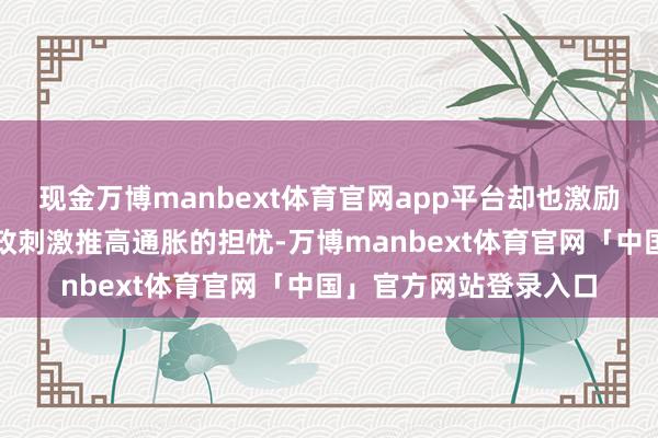 现金万博manbext体育官网app平台却也激励鹰派对工资飞腾和财政刺激推高通胀的担忧-万博manbext体育官网「中国」官方网站登录入口