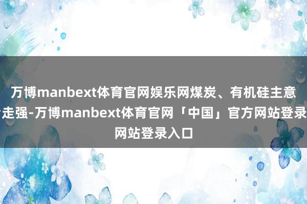 万博manbext体育官网娱乐网煤炭、有机硅主意午后走强-万博manbext体育官网「中国」官方网站登录入口