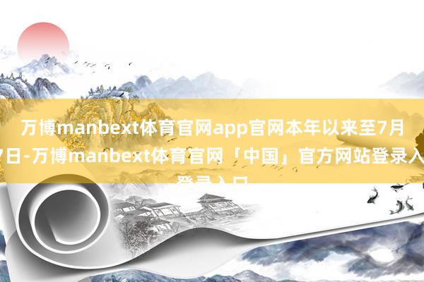 万博manbext体育官网app官网本年以来至7月17日-万博manbext体育官网「中国」官方网站登录入口