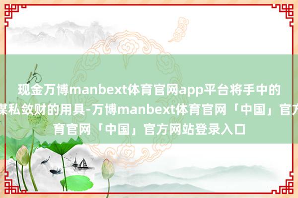 现金万博manbext体育官网app平台将手中的公权利异化为谋私敛财的用具-万博manbext体育官网「中国」官方网站登录入口