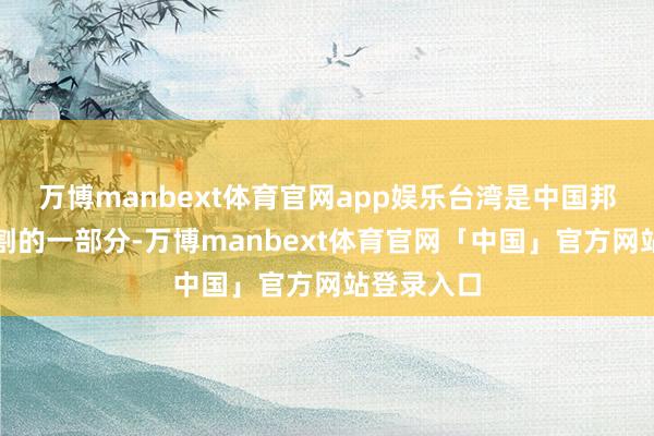 万博manbext体育官网app娱乐台湾是中国邦畿不成分割的一部分-万博manbext体育官网「中国」官方网站登录入口
