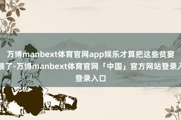 万博manbext体育官网app娱乐才算把这些贫窭捋顺了-万博manbext体育官网「中国」官方网站登录入口