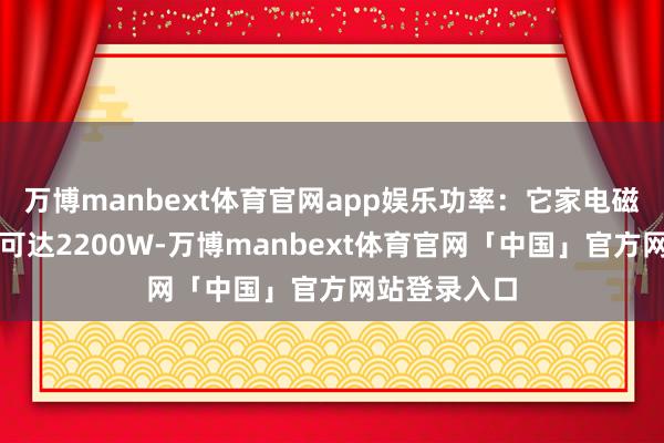 万博manbext体育官网app娱乐功率:它家电磁炉功率上限可达2200W-万博manbext体育官网「中国」官方网站登录入口