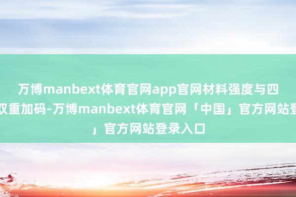 万博manbext体育官网app官网材料强度与四角驻防双重加码-万博manbext体育官网「中国」官方网站登录入口