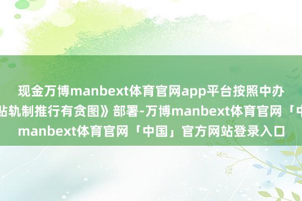 现金万博manbext体育官网app平台按照中办、国办印发的《育儿补贴轨制推行有贪图》部署-万博manbext体育官网「中国」官方网站登录入口