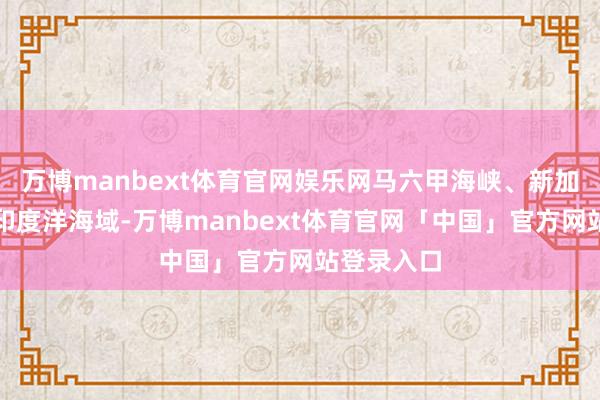 万博manbext体育官网娱乐网马六甲海峡、新加坡邻近及印度洋海域-万博manbext体育官网「中国」官方网站登录入口