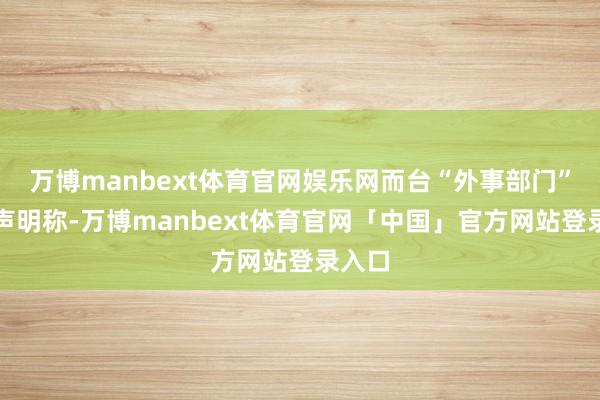 万博manbext体育官网娱乐网而台“外事部门”发表声明称-万博manbext体育官网「中国」官方网站登录入口