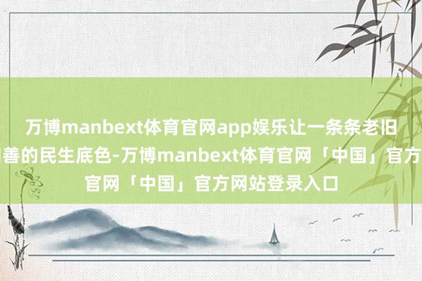 万博manbext体育官网app娱乐让一条条老旧街巷展现出和善的民生底色-万博manbext体育官网「中国」官方网站登录入口