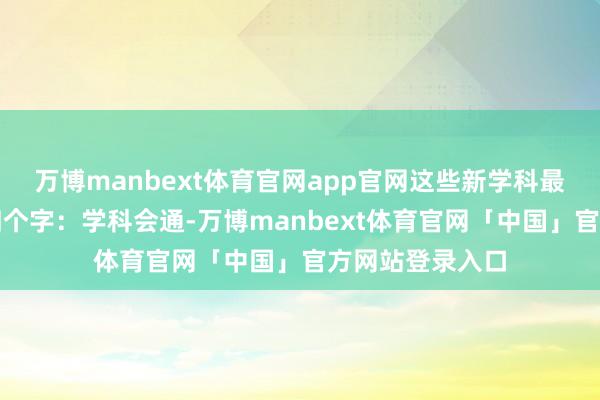 万博manbext体育官网app官网这些新学科最大的特征等于四个字：学科会通-万博manbext体育官网「中国」官方网站登录入口