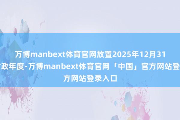 万博manbext体育官网放置2025年12月31日止财政年度-万博manbext体育官网「中国」官方网站登录入口