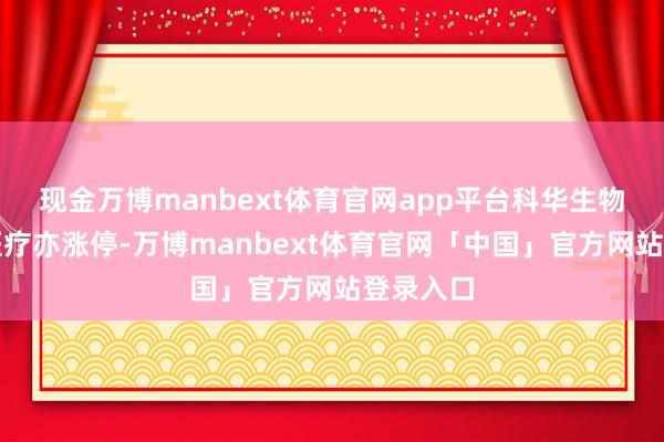 现金万博manbext体育官网app平台科华生物、尚荣医疗亦涨停-万博manbext体育官网「中国」官方网站登录入口