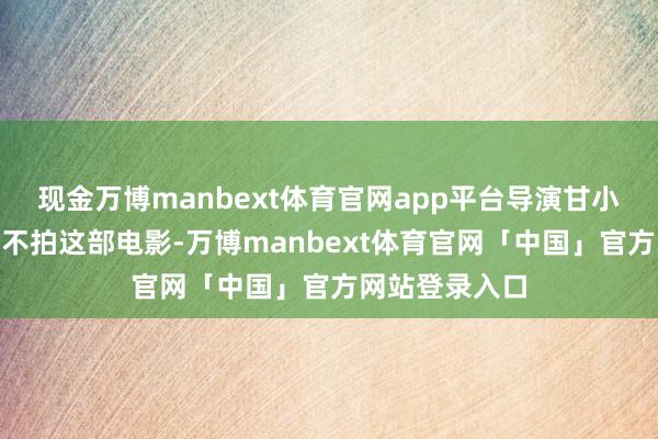 现金万博manbext体育官网app平台导演甘小二暗示：“若不拍这部电影-万博manbext体育官网「中国」官方网站登录入口