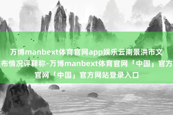 万博manbext体育官网app娱乐云南景洪市文化和旅游局发布情况评释称-万博manbext体育官网「中国」官方网站登录入口
