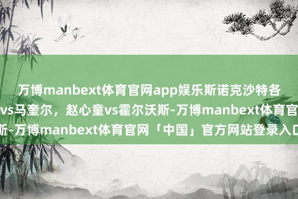 万博manbext体育官网app娱乐斯诺克沙特各人赛首轮对阵:丁俊晖vs马奎尔,赵心童vs霍尔沃斯-万博manbext体育官网「中国」官方网站登录入口