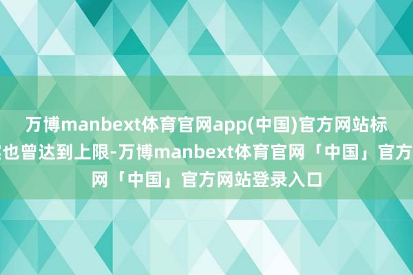 万博manbext体育官网app(中国)官方网站标明其容量确实也曾达到上限-万博manbext体育官网「中国」官方网站登录入口