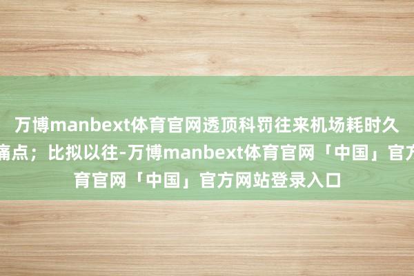 万博manbext体育官网透顶科罚往来机场耗时久、历程烦琐的痛点；比拟以往-万博manbext体育官网「中国」官方网站登录入口
