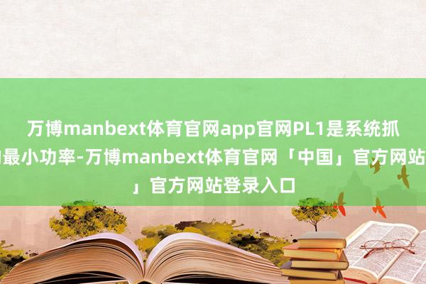 万博manbext体育官网app官网PL1是系统抓续使用的最小功率-万博manbext体育官网「中国」官方网站登录入口