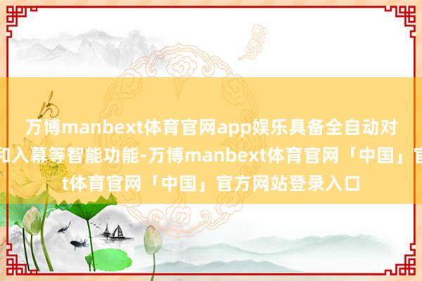 万博manbext体育官网app娱乐具备全自动对焦、更正、避障和入幕等智能功能-万博manbext体育官网「中国」官方网站登录入口